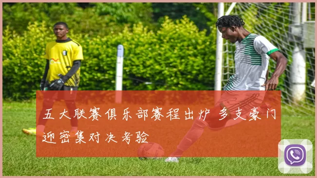 五大联赛俱乐部赛程出炉 多支豪门迎密集对决考验