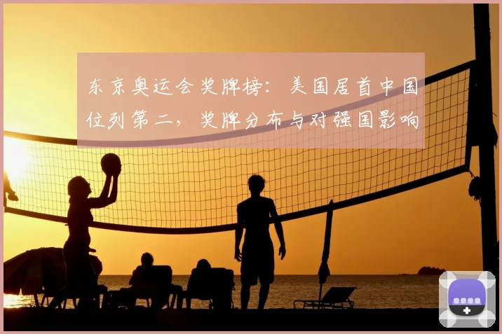 东京奥运会奖牌榜：美国居首中国位列第二，奖牌分布与对强国影响