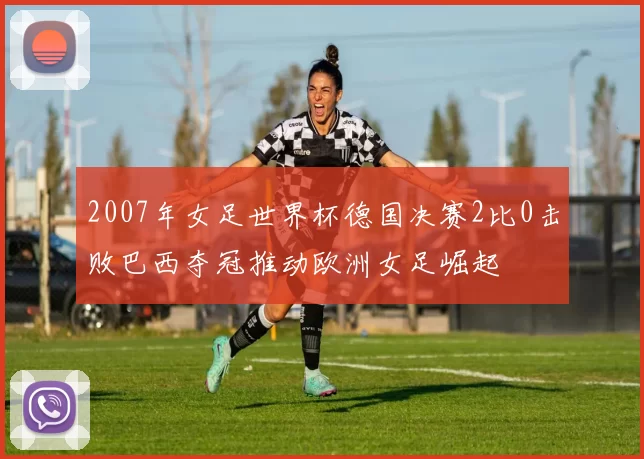 2007年女足世界杯德国决赛2比0击败巴西夺冠推动欧洲女足崛起