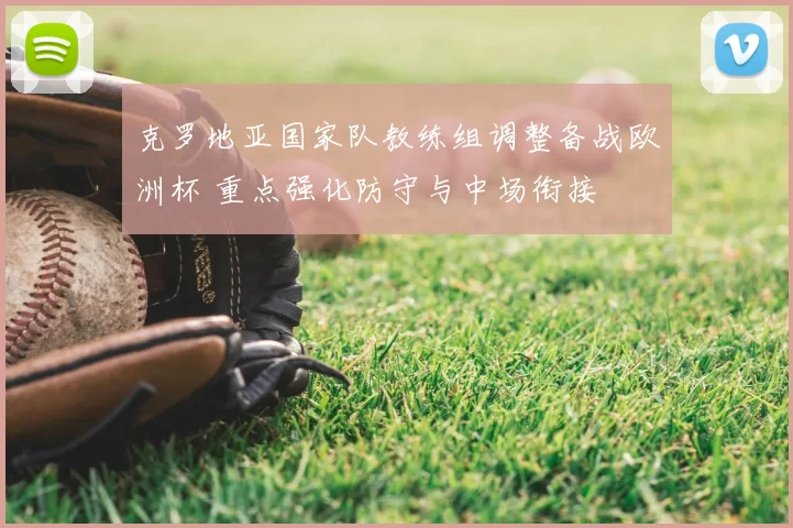 克罗地亚国家队教练组调整备战欧洲杯 重点强化防守与中场衔接