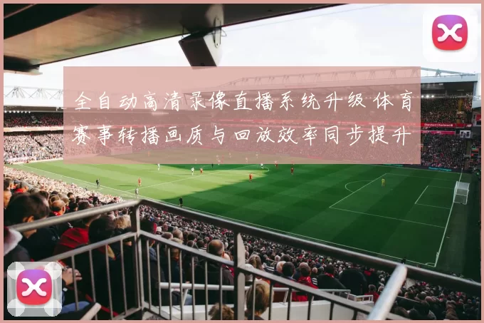 全自动高清录像直播系统升级 体育赛事转播画质与回放效率同步提升