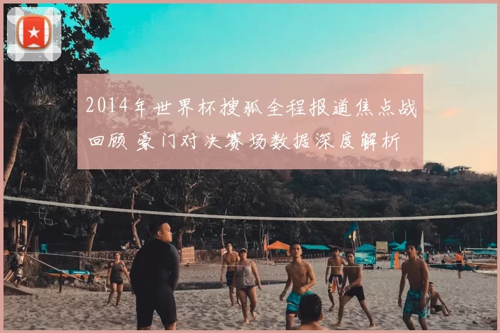 2014年世界杯搜狐全程报道焦点战回顾 豪门对决赛场数据深度解析