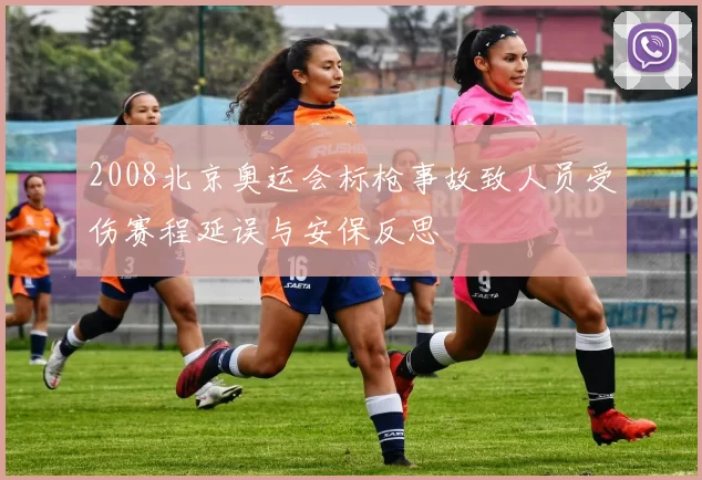 2008北京奥运会标枪事故致人员受伤赛程延误与安保反思