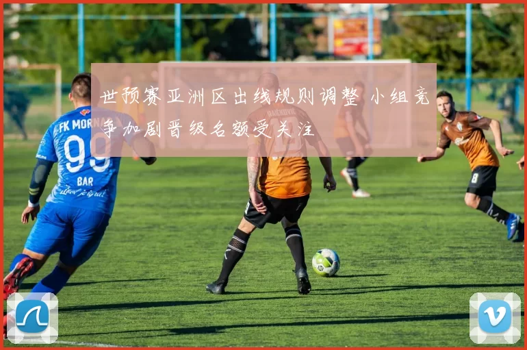 世预赛亚洲区出线规则调整 小组竞争加剧晋级名额受关注
