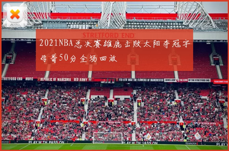 2021NBA总决赛雄鹿击败太阳夺冠字母哥50分全场回放