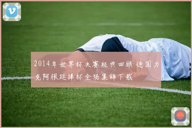 2014年世界杯决赛经典回顾 德国力克阿根廷捧杯全场集锦下载
