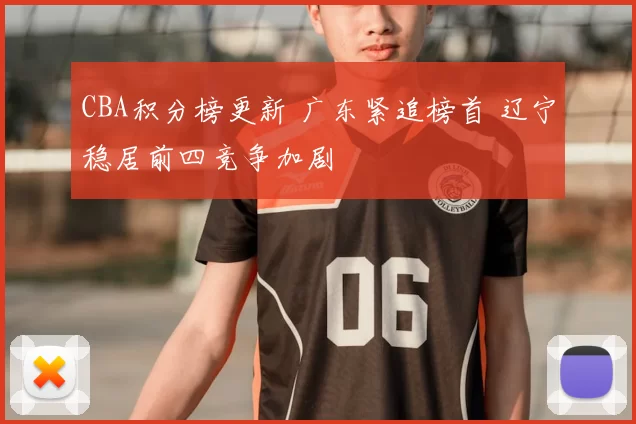 CBA积分榜更新 广东紧追榜首 辽宁稳居前四竞争加剧