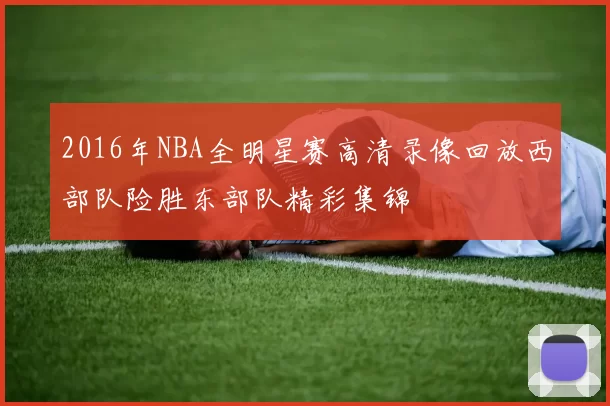 2016年NBA全明星赛高清录像回放西部队险胜东部队精彩集锦