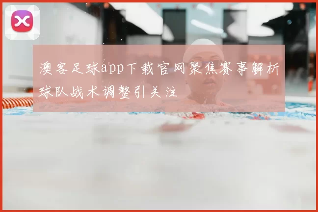 澳客足球app下载官网聚焦赛事解析球队战术调整引关注