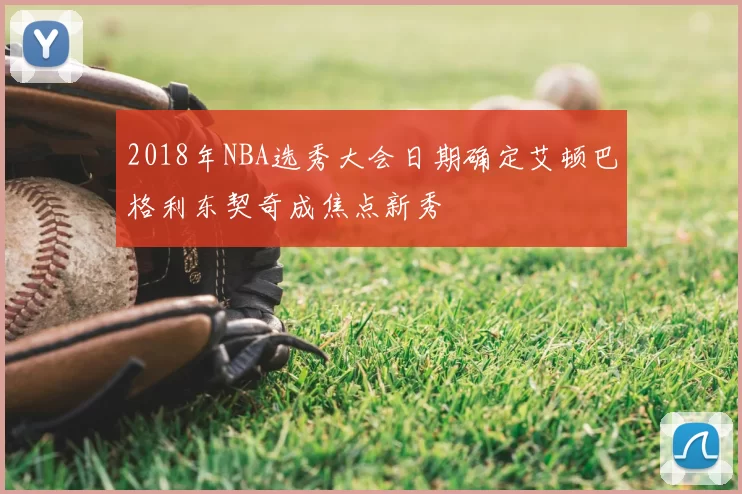 2018年NBA选秀大会日期确定艾顿巴格利东契奇成焦点新秀