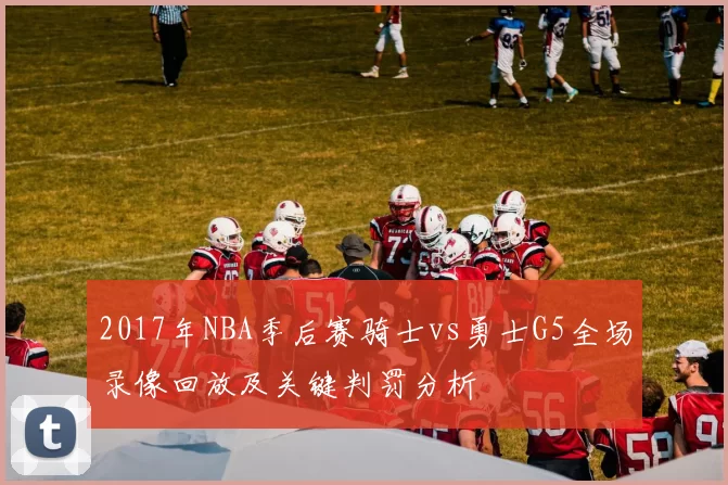 2017年NBA季后赛骑士vs勇士G5全场录像回放及关键判罚分析