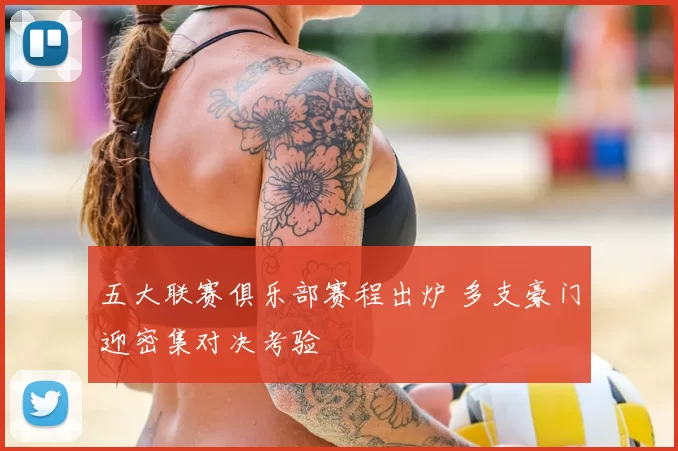 五大联赛俱乐部赛程出炉 多支豪门迎密集对决考验
