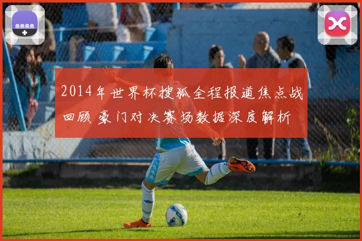 2014年世界杯搜狐全程报道焦点战回顾 豪门对决赛场数据深度解析