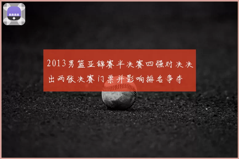 2013男篮亚锦赛半决赛四强对决决出两张决赛门票并影响排名争夺