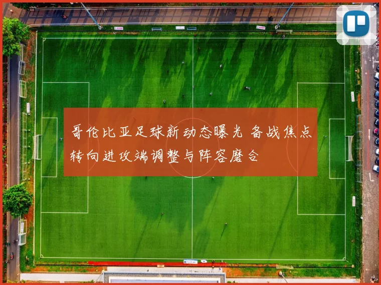 哥伦比亚足球新动态曝光 备战焦点转向进攻端调整与阵容磨合