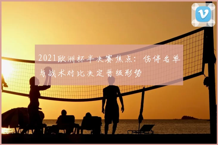 2021欧洲杯半决赛焦点：伤停名单与战术对比决定晋级形势