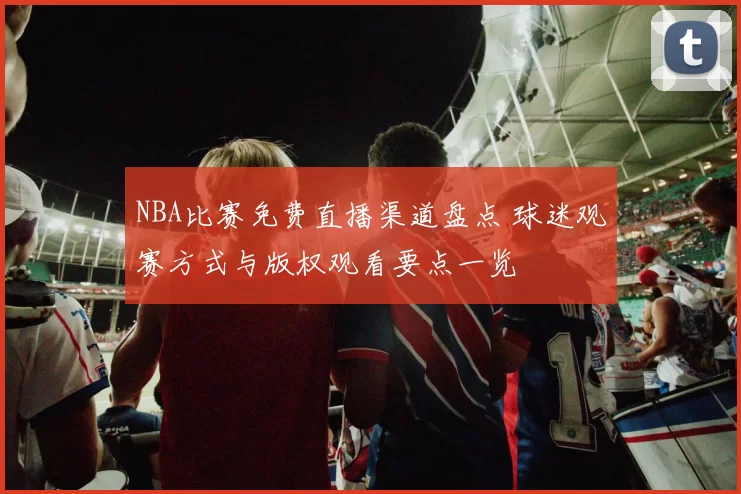 NBA比赛免费直播渠道盘点 球迷观赛方式与版权观看要点一览