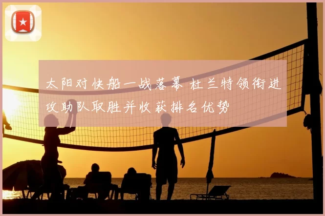 太阳对快船一战落幕 杜兰特领衔进攻助队取胜并收获排名优势