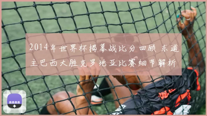 2014年世界杯揭幕战比分回顾 东道主巴西大胜克罗地亚比赛细节解析