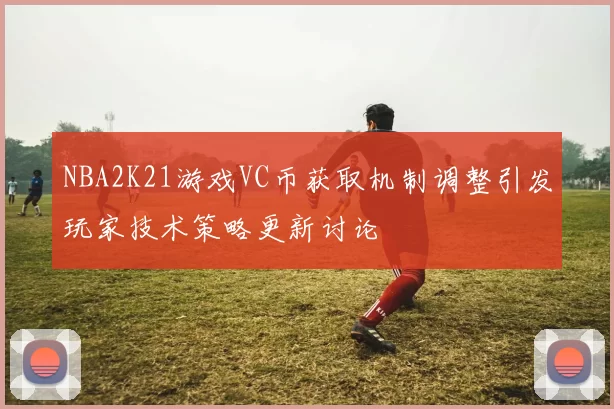 NBA2K21游戏VC币获取机制调整引发玩家技术策略更新讨论