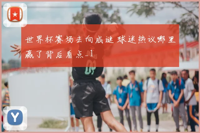 世界杯赛场去向成谜 球迷热议哪里赢了背后看点_1