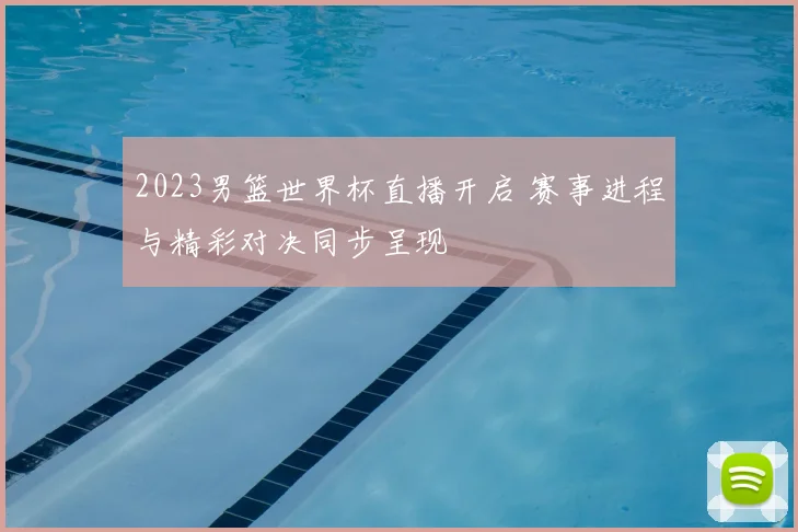 2023男篮世界杯直播开启 赛事进程与精彩对决同步呈现