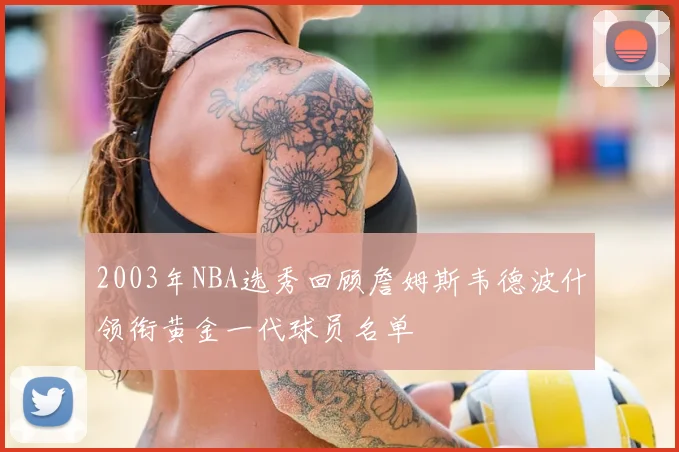 2003年NBA选秀回顾詹姆斯韦德波什领衔黄金一代球员名单
