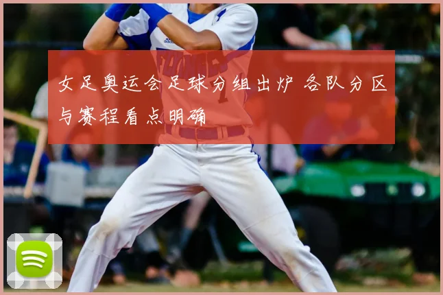 女足奥运会足球分组出炉 各队分区与赛程看点明确