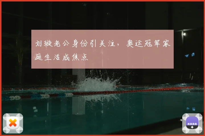 刘璇老公身份引关注，奥运冠军家庭生活成焦点