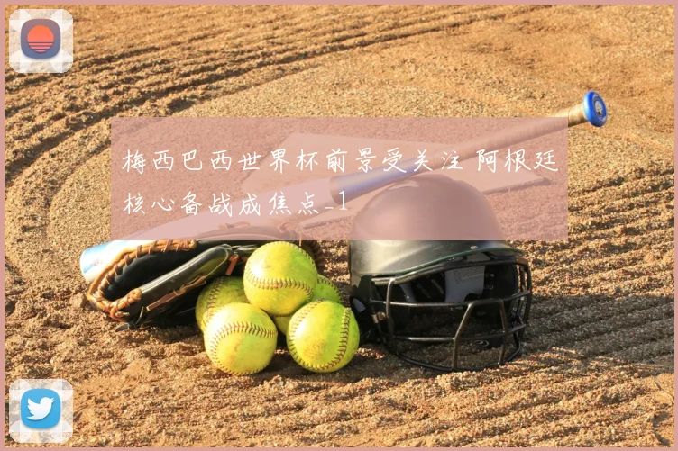 梅西巴西世界杯前景受关注 阿根廷核心备战成焦点_1