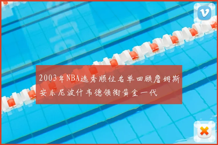 2003年NBA选秀顺位名单回顾詹姆斯安东尼波什韦德领衔黄金一代