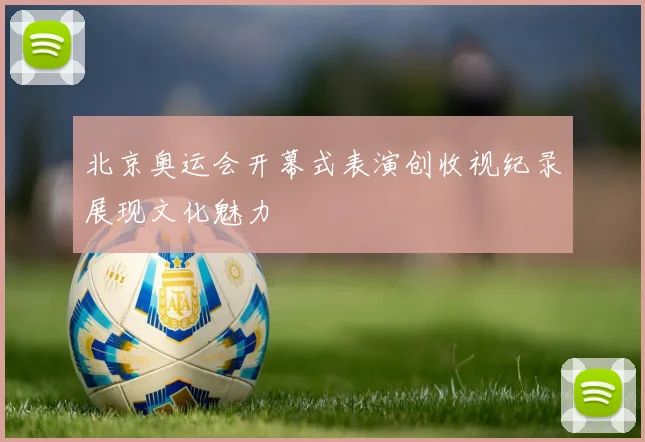 北京奥运会开幕式表演创收视纪录展现文化魅力