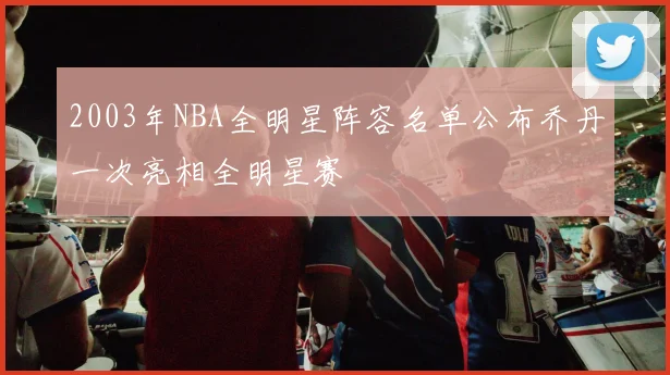 2003年NBA全明星阵容名单公布乔丹一次亮相全明星赛