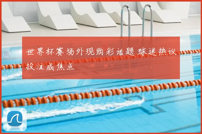 世界杯赛场外现购彩话题 球迷热议投注成焦点