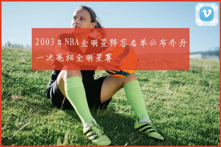 2003年NBA全明星阵容名单公布乔丹一次亮相全明星赛
