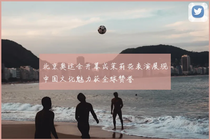 北京奥运会开幕式茉莉花表演展现中国文化魅力获全球赞誉