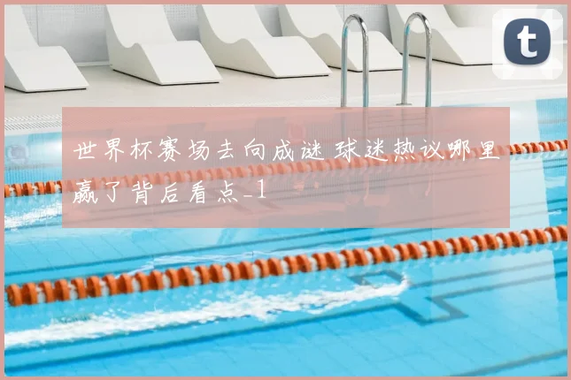 世界杯赛场去向成谜 球迷热议哪里赢了背后看点_1