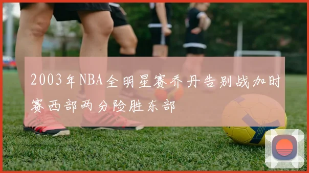 2003年NBA全明星赛乔丹告别战加时赛西部两分险胜东部