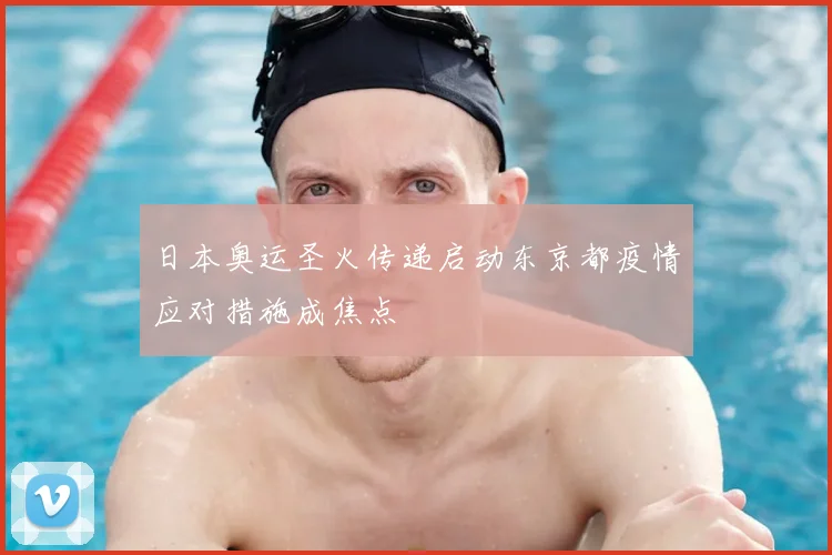 日本奥运圣火传递启动东京都疫情应对措施成焦点