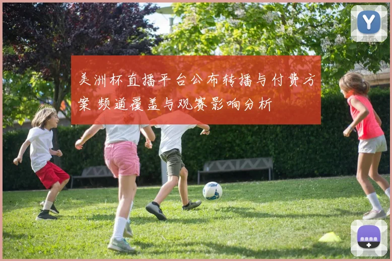 美洲杯直播平台公布转播与付费方案 频道覆盖与观赛影响分析